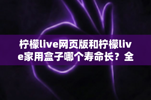柠檬live网页版和柠檬live家用盒子哪个寿命长?全面解析与实用指南 柠檬live网页版和柠檬live家用盒子哪个寿命长?全面解析与实用指南