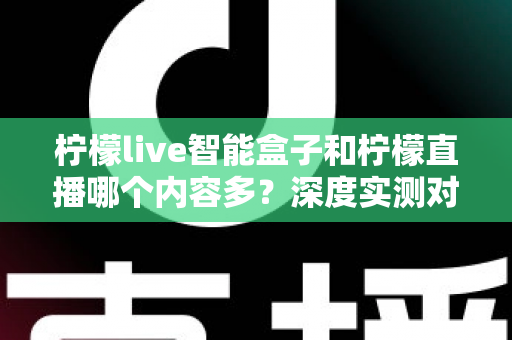 柠檬live智能盒子和柠檬直播哪个内容多？深度实测对比解析，帮你找到内容最全的大屏观影方案