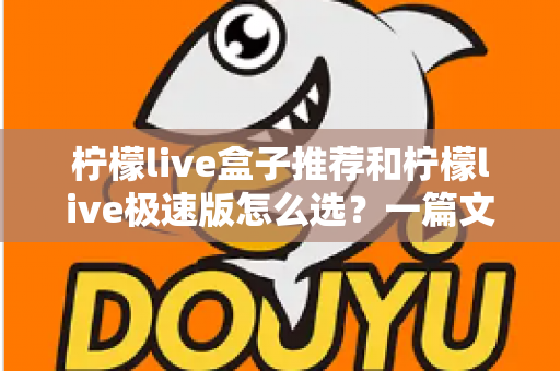 柠檬live盒子推荐和柠檬live极速版怎么选？一篇文章帮你理清思路、找对版本