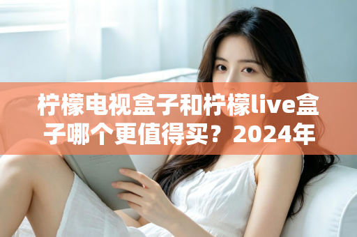 柠檬电视盒子和柠檬live盒子哪个更值得买？2024年最全面的家庭观影选购对比指南