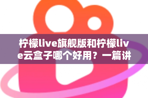 柠檬live旗舰版和柠檬live云盒子哪个好用？一篇讲透差异的选购指南