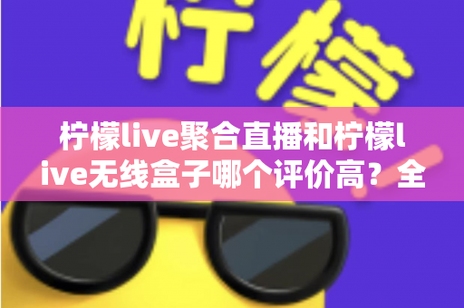 柠檬live聚合直播和柠檬live无线盒子哪个评价高?全方位口碑对比与选购指南一次讲透 柠檬live聚合直播和柠檬live无线盒子哪个评价高?全方位口碑对比与选购指南一次讲透