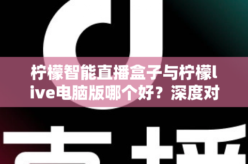 柠檬智能直播盒子与柠檬live电脑版哪个好？深度对比帮你选对直播工具