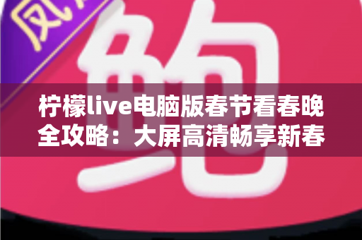 柠檬live电脑版春节看春晚全攻略：大屏高清畅享新春视听盛宴的最佳选择