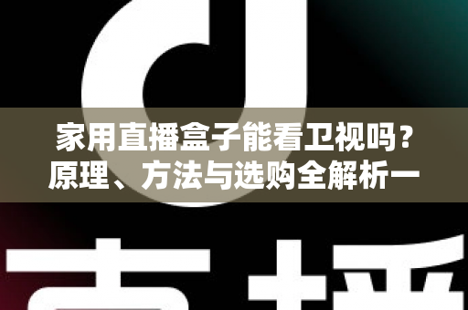 家用直播盒子能看卫视吗？原理、方法与选购全解析一文读懂