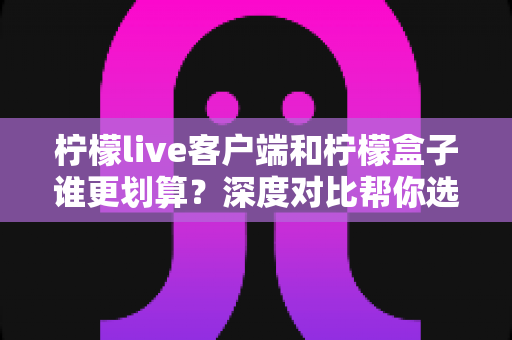 柠檬live客户端和柠檬盒子谁更划算?深度对比帮你选对不花冤枉钱 柠檬live客户端和柠檬盒子谁更划算?深度对比帮你选对不花冤枉钱