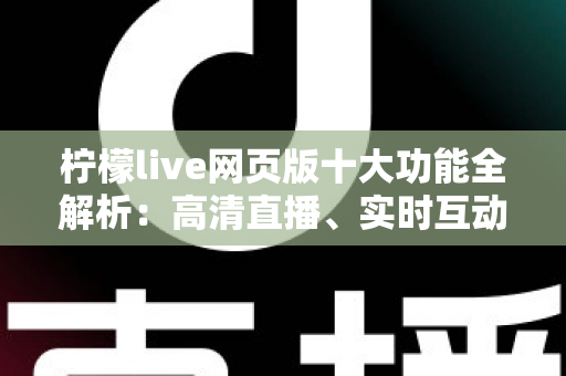 柠檬live网页版十大功能全解析:高清直播、实时互动、免下载畅玩一步到位 柠檬live网页版十大功能全解析:高清直播、实时互动、免下载畅玩一步到位