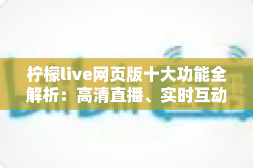 柠檬live网页版十大功能全解析:高清直播、实时互动、免下载畅玩一步到位 柠檬live网页版十大功能全解析:高清直播、实时互动、免下载畅玩一步到位