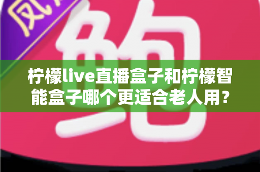 柠檬live直播盒子和柠檬智能盒子哪个更适合老人用？——给长辈选电视盒子的实用选购指南