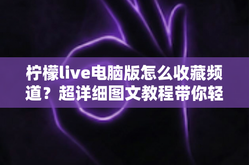 柠檬live电脑版怎么收藏频道?超详细图文教程带你轻松收藏喜欢的频道,告别反复查找烦恼 柠檬live电脑版怎么收藏频道?超详细图文教程带你轻松收藏喜欢的频道,告别反复查找烦恼