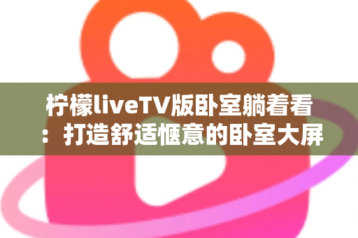 柠檬liveTV版卧室躺着看：打造舒适惬意的卧室大屏观影体验完整指南