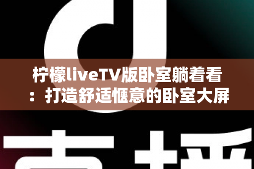 柠檬liveTV版卧室躺着看：打造舒适惬意的卧室大屏观影体验完整指南