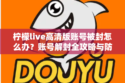 柠檬live高清版账号被封怎么办？账号解封全攻略与防封实用指南