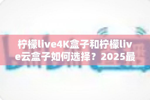 柠檬live4K盒子和柠檬live云盒子如何选择?2025最全选购避坑指南,看完不再纠结 柠檬live4K盒子和柠檬live云盒子如何选择?2025最全选购避坑指南,看完不再纠结