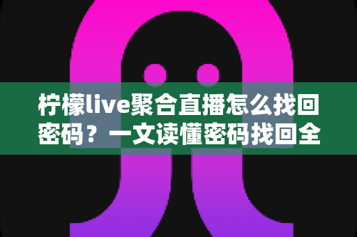 柠檬live聚合直播怎么找回密码？一文读懂密码找回全流程与账号安全防护技巧