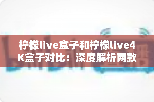 柠檬live盒子和柠檬live4K盒子对比:深度解析两款热门网络机顶盒,帮你找到最适合的观影神器 柠檬live盒子和柠檬live4K盒子对比:深度解析两款热门网络机顶盒,帮你找到最适合的观影神器