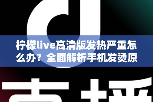 柠檬live高清版发热严重怎么办?全面解析手机发烫原因与高效降温实用指南 柠檬live高清版发热严重怎么办?全面解析手机发烫原因与高效降温实用指南