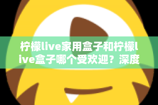 柠檬live家用盒子和柠檬live盒子哪个受欢迎?深度对比解析帮你选对不选贵 柠檬live家用盒子和柠檬live盒子哪个受欢迎?深度对比解析帮你选对不选贵