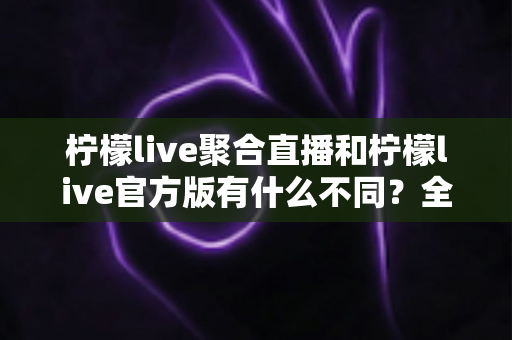 柠檬live聚合直播和柠檬live官方版有什么不同?全面解析两大版本差异,帮你选出最适合自己的观赛利器 柠檬live聚合直播和柠檬live官方版有什么不同?全面解析两大版本差异,帮你选出最适合自己的观赛利器