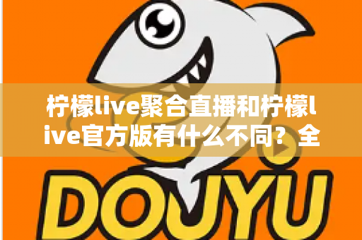 柠檬live聚合直播和柠檬live官方版有什么不同?全面解析两大版本差异,帮你选出最适合自己的观赛利器 柠檬live聚合直播和柠檬live官方版有什么不同?全面解析两大版本差异,帮你选出最适合自己的观赛利器