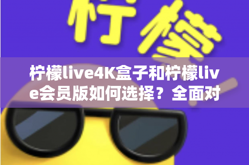 柠檬live4K盒子和柠檬live会员版如何选择?全面对比解析与最实用选购指南 柠檬live4K盒子和柠檬live会员版如何选择?全面对比解析与最实用选购指南