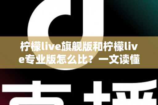 柠檬live旗舰版和柠檬live专业版怎么比？一文读懂两大版本差异与选购全攻略