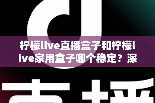 柠檬live直播盒子和柠檬live家用盒子哪个稳定?深度对比解析帮你选对不踩坑 柠檬live直播盒子和柠檬live家用盒子哪个稳定?深度对比解析帮你选对不踩坑
