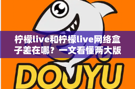 柠檬live和柠檬live网络盒子差在哪？一文看懂两大版本的核心区别与选择指南