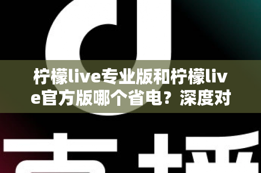 柠檬live专业版和柠檬live官方版哪个省电?深度对比分析与实用省电技巧全解析 柠檬live专业版和柠檬live官方版哪个省电?深度对比分析与实用省电技巧全解析