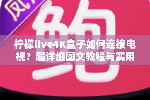 柠檬live4K盒子如何连接电视?超详细图文教程与实用技巧全解析 柠檬live4K盒子如何连接电视?超详细图文教程与实用技巧全解析
