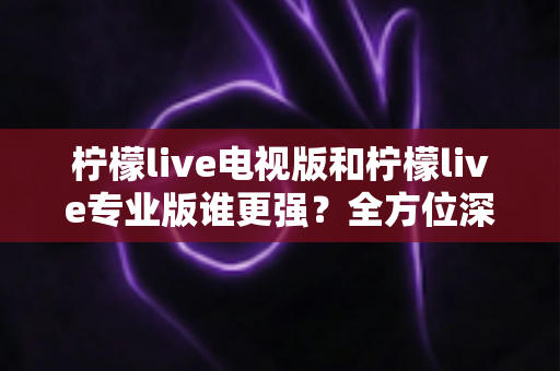 柠檬live电视版和柠檬live专业版谁更强?全方位深度对比帮你一次选对版本 柠檬live电视版和柠檬live专业版谁更强?全方位深度对比帮你一次选对版本