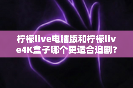 柠檬live电脑版和柠檬live4K盒子哪个更适合追剧?深度测评帮你找到最适合自己的追剧神器 柠檬live电脑版和柠檬live4K盒子哪个更适合追剧?深度测评帮你找到最适合自己的追剧神器