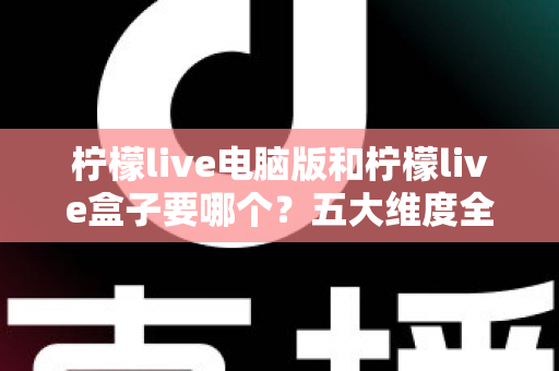 柠檬live电脑版和柠檬live盒子要哪个?五大维度全对比+分人群推荐,帮你一次选对不踩坑 柠檬live电脑版和柠檬live盒子要哪个?五大维度全对比+分人群推荐,帮你一次选对不踩坑
