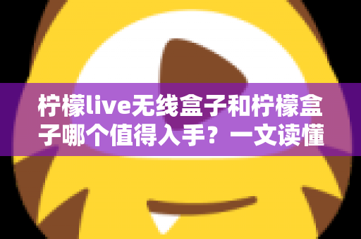 柠檬live无线盒子和柠檬盒子哪个值得入手?一文读懂两款设备的真实差异与选购指南 柠檬live无线盒子和柠檬盒子哪个值得入手?一文读懂两款设备的真实差异与选购指南