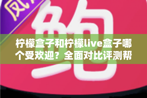 柠檬盒子和柠檬live盒子哪个受欢迎?全面对比评测帮你轻松选出更适合的一款 柠檬盒子和柠檬live盒子哪个受欢迎?全面对比评测帮你轻松选出更适合的一款