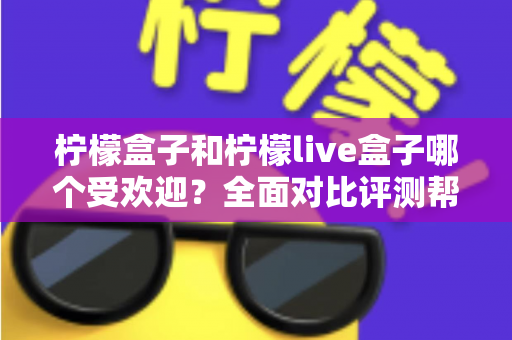 柠檬盒子和柠檬live盒子哪个受欢迎？全面对比评测帮你轻松选出更适合的一款