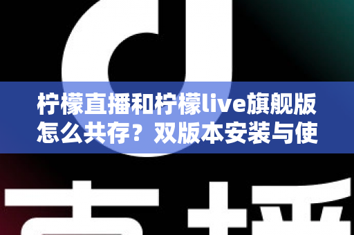 柠檬直播和柠檬live旗舰版怎么共存?双版本安装与使用一站式全攻略 柠檬直播和柠檬live旗舰版怎么共存?双版本安装与使用一站式全攻略