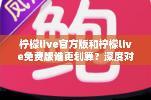柠檬live官方版和柠檬live免费版谁更划算？深度对比分析帮你做出最优选择