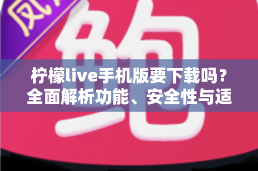 柠檬live手机版要下载吗？全面解析功能、安全性与适用人群，帮你做出明智选择