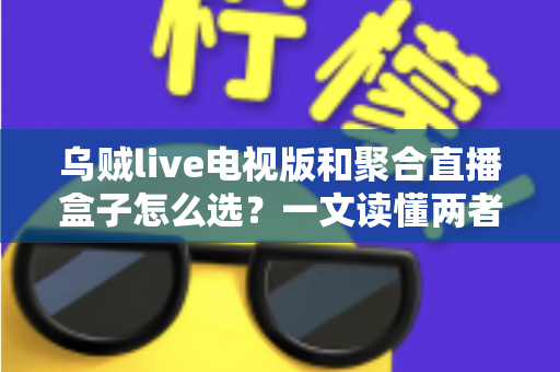 乌贼live电视版和聚合直播盒子怎么选？一文读懂两者差异与选购策略