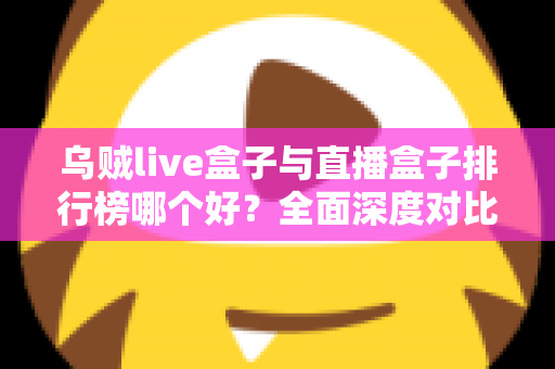 乌贼live盒子与直播盒子排行榜哪个好？全面深度对比分析与选购避坑指南
