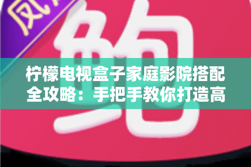 柠檬电视盒子家庭影院搭配全攻略：手把手教你打造高性价比私人影院