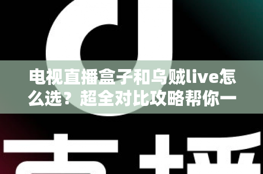 电视直播盒子和乌贼live怎么选？超全对比攻略帮你一次搞懂，看直播不再纠结！