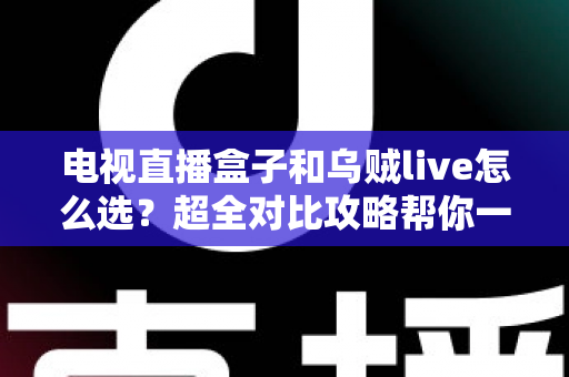 电视直播盒子和乌贼live怎么选？超全对比攻略帮你一次搞懂，看直播不再纠结！