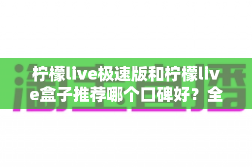 柠檬live极速版和柠檬live盒子推荐哪个口碑好？全面对比分析与实用选择指南
