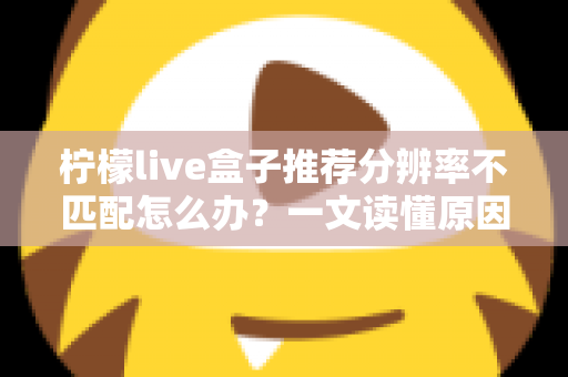 柠檬live盒子推荐分辨率不匹配怎么办？一文读懂原因与解决方法，轻松恢复高清观影体验