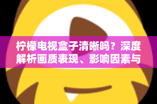 柠檬电视盒子清晰吗？深度解析画质表现、影响因素与实用优化技巧