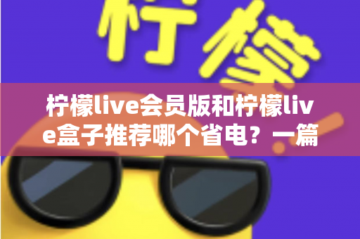 柠檬live会员版和柠檬live盒子推荐哪个省电？一篇文章帮你算清功耗账
