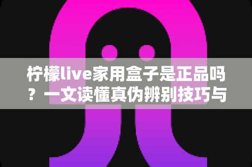 柠檬live家用盒子是正品吗?一文读懂真伪辨别技巧与安全购买指南 柠檬live家用盒子是正品吗?一文读懂真伪辨别技巧与安全购买指南