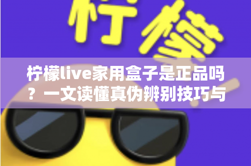 柠檬live家用盒子是正品吗？一文读懂真伪辨别技巧与安全购买指南